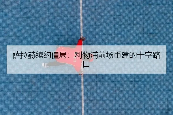 萨拉赫续约僵局：利物浦前场重建的十字路口